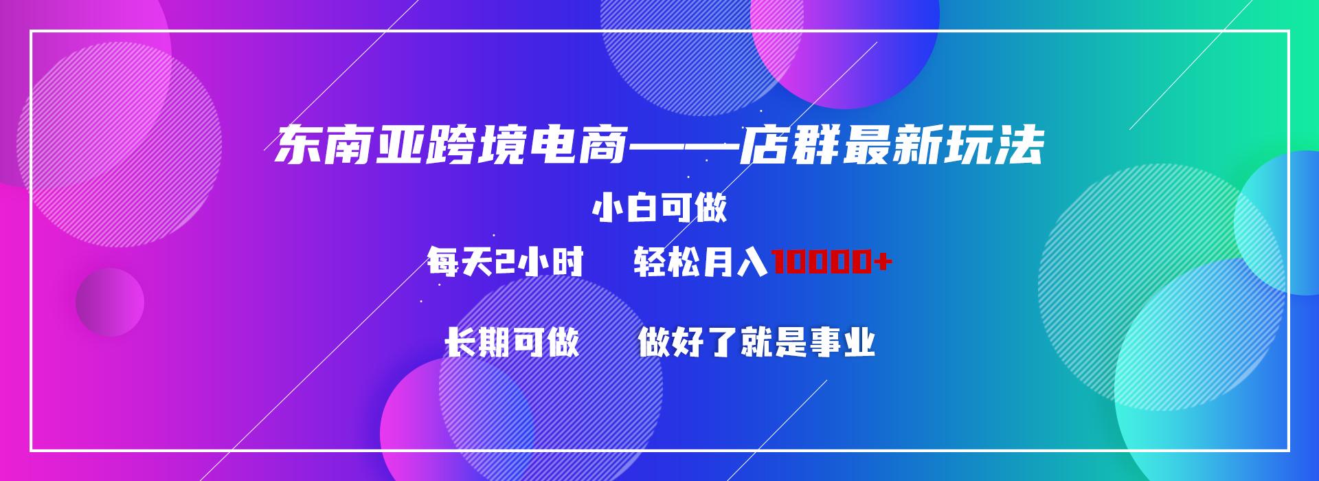 东南亚跨境电商店群新玩法2—小白每天两小时 轻松10000+-资源宝库