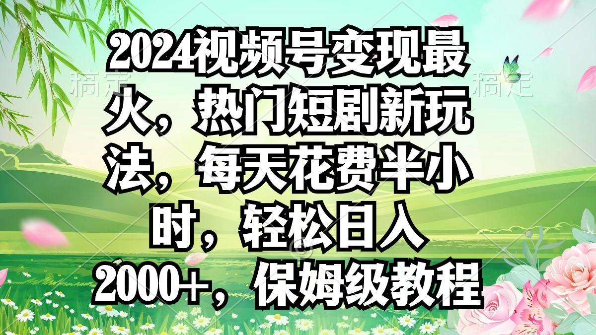 2024视频号变现最火，热门短剧新玩法，每天花费半小时，轻松日入2000+，…-资源宝库
