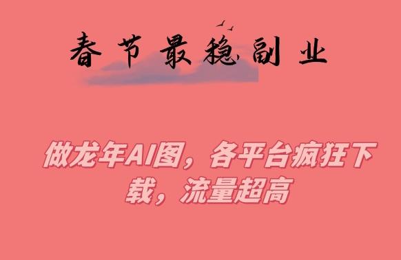 春节期间最稳副业，做龙年AI图，各平台疯狂下载，流量超高【揭秘】-资源宝库