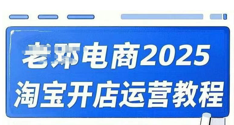 2025淘宝开店运营教程直通车，直通车，万相无界，网店注册经营推广培训视频课程-资源宝库