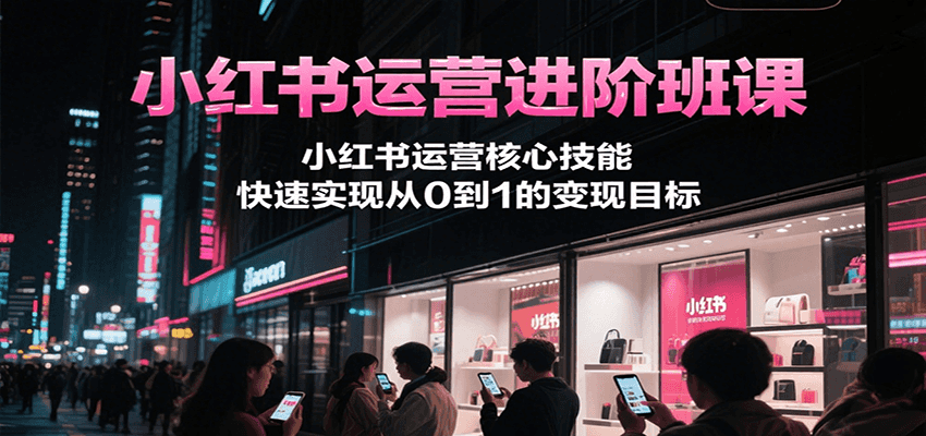 小红书运营进阶班课，小红书运营核心技能，快速实现从0到1的变现目标-资源宝库