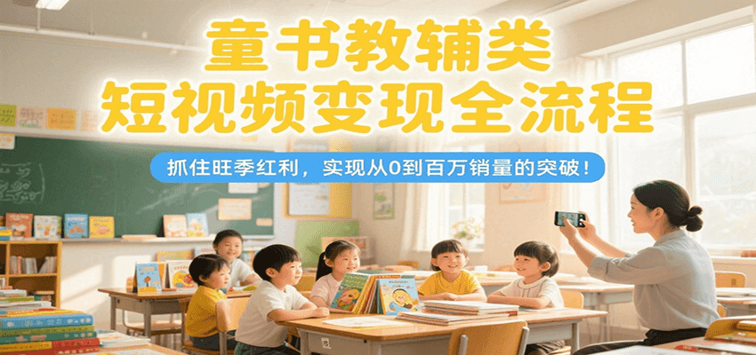 童书教辅类短视频变现全流程，抓住旺季红利，实现从0到百万销量的突破！-资源宝库