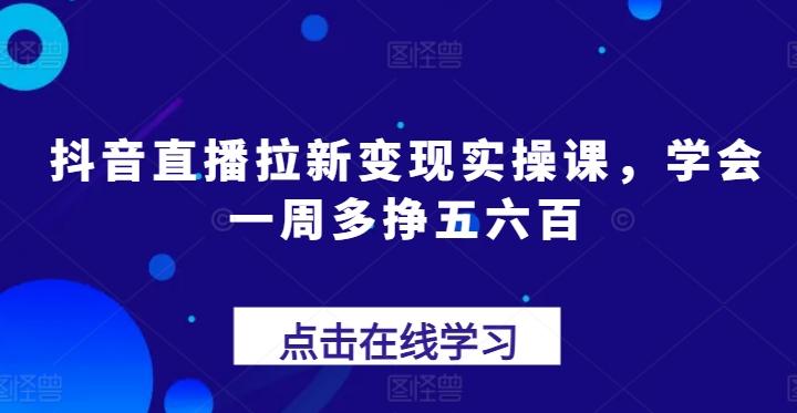 抖音直播拉新变现实操课，学会一周多挣五六百-资源宝库