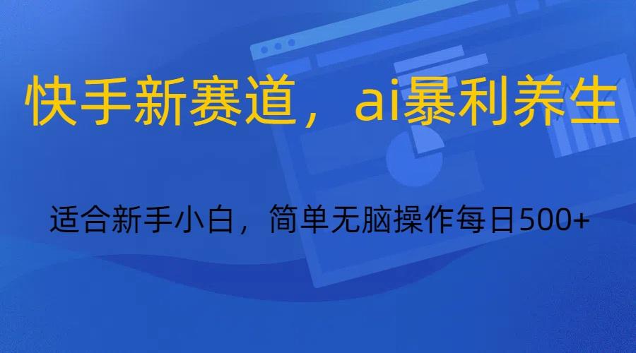 快手新赛道，ai暴利养生，0基础的小白也可以操作轻松日入500+-资源宝库