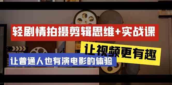 轻剧情+拍摄剪辑思维实战课 让视频更有趣 让普通人也有演电影的体验(23节课)-资源宝库