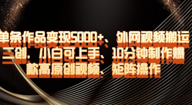 单条作品变现5000+、外网视频搬运二创，小白可上手，10分钟制作爆款高原创视频，矩阵操作【揭秘】-资源宝库