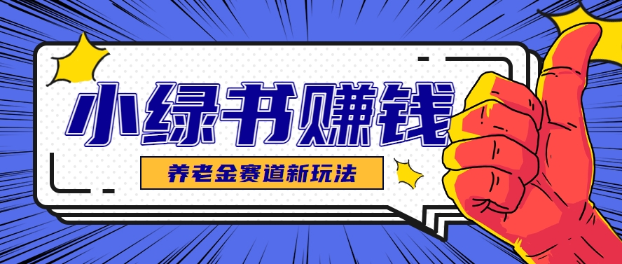 小绿书养老金赛道赚钱思路,利用业余时间轻松操作月入千元的副业项目-资源宝库