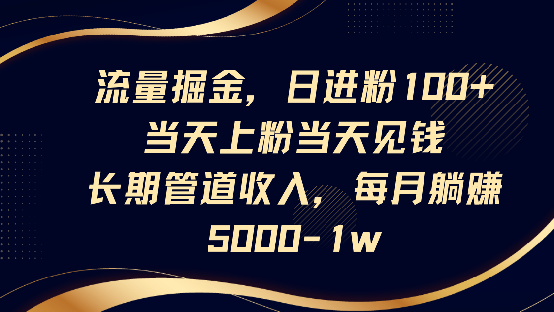 流量掘金，日进粉100+,当天上粉当天见钱，长期管道收入，每月躺赚5000-1w-资源宝库