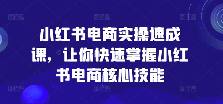 小红书电商实操速成课，让你快速掌握小红书电商核心技能-资源宝库