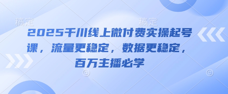 2025千川线上微付费实操起号课，流量更稳定，数据更稳定，百万主播必学-资源宝库