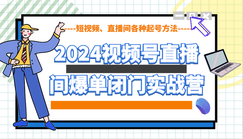 2024视频号直播间爆单闭门实战营，教你如何做视频号，短视频、直播间各种起号方法-资源宝库
