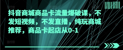 抖音商城商品卡流量爆破课，不发短视频，不发直播，纯玩商城推荐，商品卡起店从0-1-资源宝库