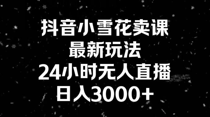 抖音小雪花卖课，24小时无人直播，日入3000+，小白也能轻松操作-资源宝库