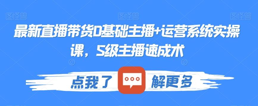 最新直播带货0基础主播+运营系统实操课，S级主播速成术-资源宝库