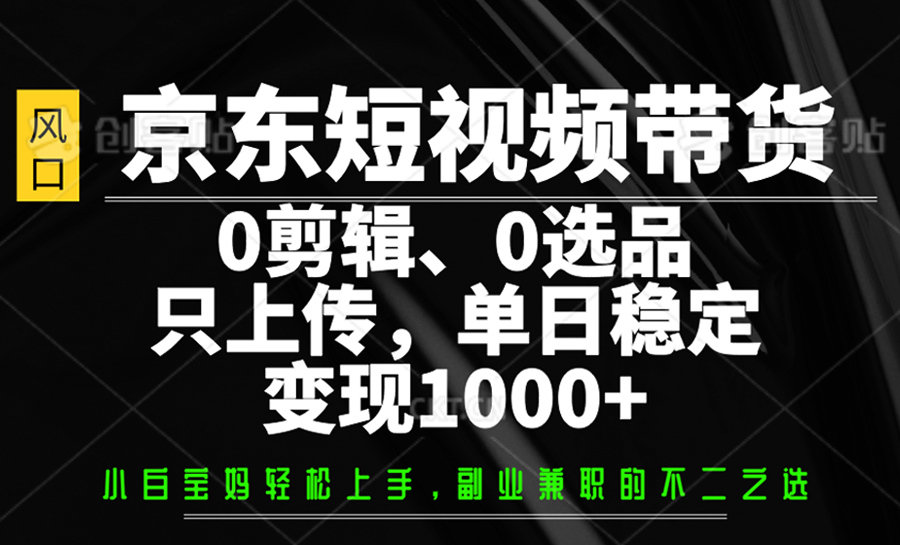京东短视频带货，0剪辑，0选品，只上传，单日稳定变现1000+-资源宝库