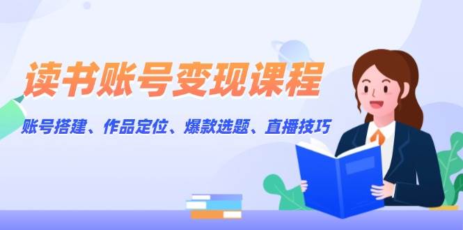 读书账号变现课程：账号搭建、作品定位、爆款选题、直播技巧-资源宝库