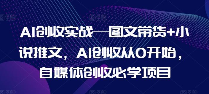 AI创收实战—图文带货+小说推文，AI创收从0开始，自媒体创收必学项目-资源宝库