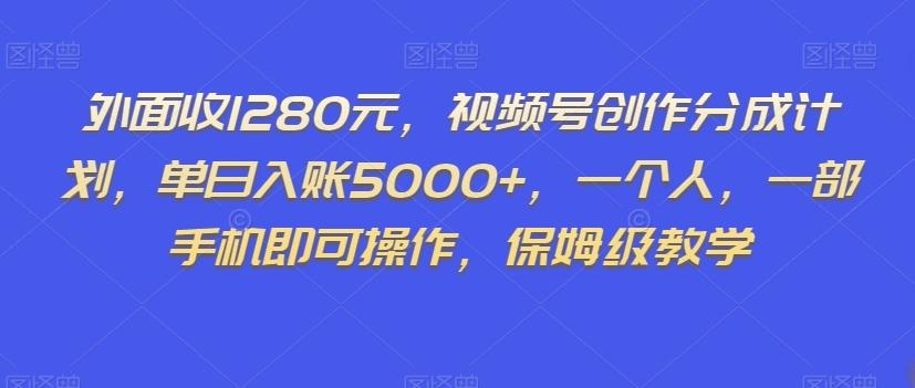 外面收1280元，视频号创作分成计划，单日入账5000+，一个人，一部手机即可操作，保姆级教学【揭秘】-资源宝库