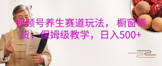 视频号养生赛道玩法， 橱窗带货，保姆级教学，日入5张-资源宝库