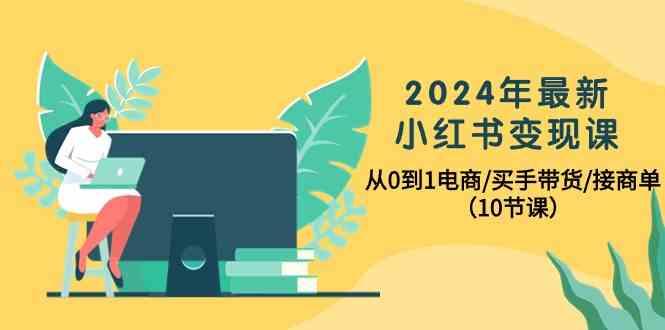 2024年最新小红书变现课，从0到1电商/买手带货/接商单(10节课)-资源宝库