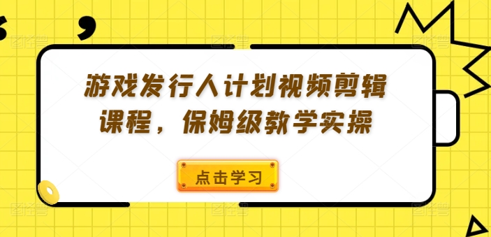 游戏发行人计划视频剪辑课程，保姆级教学实操-资源宝库