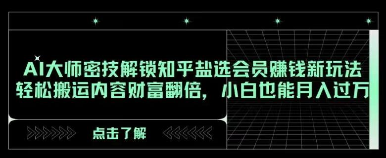 AI大师密技解锁知乎盐选会员赚钱新玩法，轻松搬运内容财富翻倍，小白也能月入过万【揭秘】-资源宝库