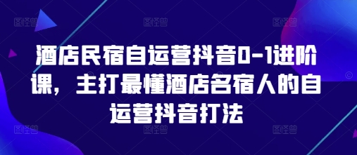 酒店民宿自运营抖音0-1进阶课，主打最懂酒店名宿人的自运营抖音打法-资源宝库