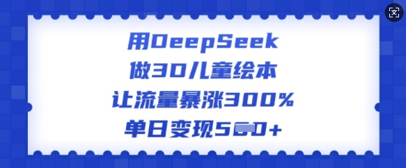 用DeepSeek做3D儿童绘本，让流量暴涨300%，单日变现多张-资源宝库