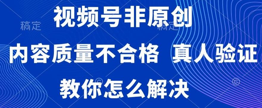 视频号非原创，内容质量不合格，真人验证，违规怎么解决【揭秘】-资源宝库