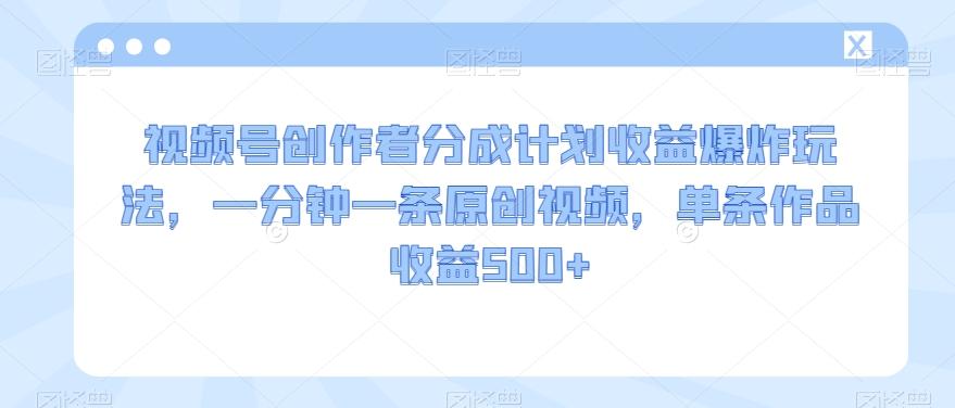 视频号创作者分成计划收益爆炸玩法，一分钟一条原创视频，单条作品收益500+-资源宝库