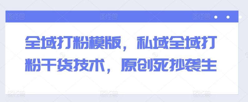 全域打粉模版，私域全域打粉干货技术，原创死抄袭生-资源宝库