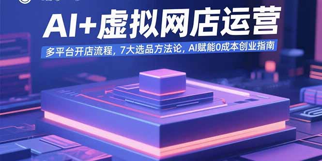 AI+虚拟网店运营：多平台开店流程，7大选品方法论，AI赋能0成本创业指南-资源宝库
