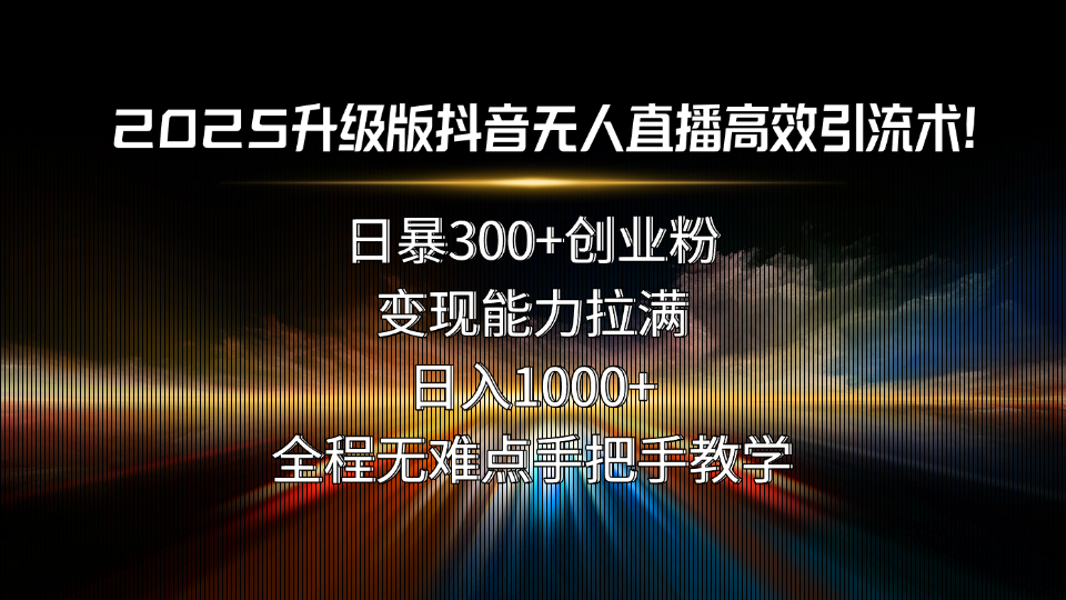 2025升级版抖音无人直播高效引流术！日暴300+创业粉，变现能力拉满，日...-资源宝库