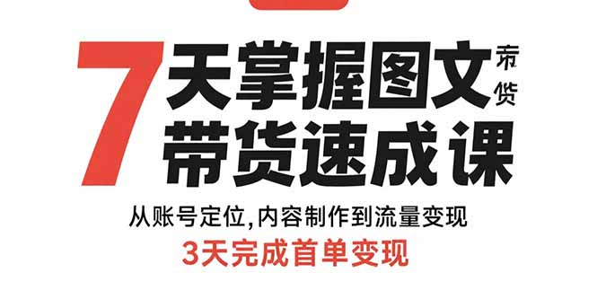 7天掌握图文带货速成课：从账号定位,内容制作到流量变现,3天完成首单变现-资源宝库