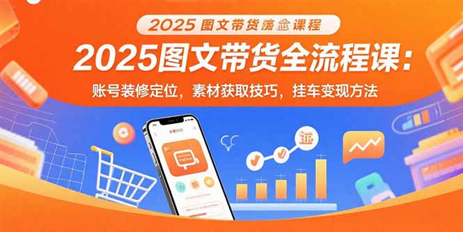 2025图文带货全流程课：账号装修定位，素材获取技巧，挂车变现方法-资源宝库