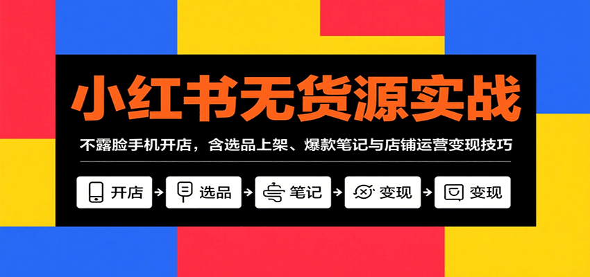 小红书无货源实战，不露脸手机开店，含选品上架、爆款笔记与店铺运营变现技巧-资源宝库
