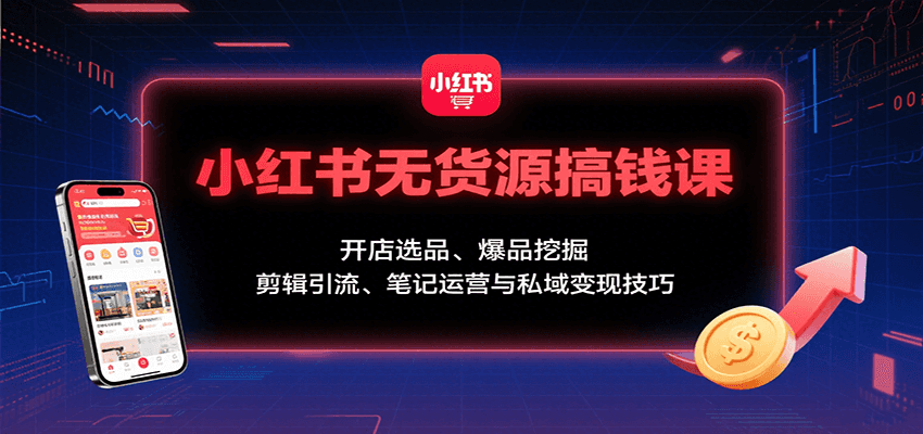 小红书无货源搞钱课：开店选品、爆品挖掘，剪辑引流、笔记运营与私域变现技巧-资源宝库