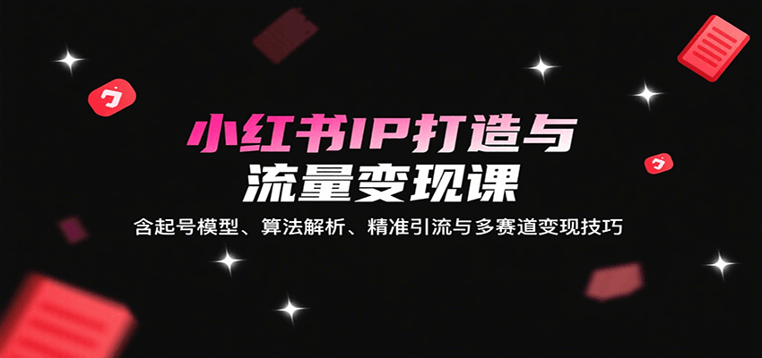 小红书IP打造与流量变现课：含起号模型、算法解析、精准引流与多赛道变现技巧-资源宝库