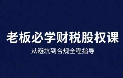 25年企业财税与股权实战课，从避坑到合规全程指导-资源宝库