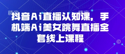 抖音Ai直播认知课，手机端Ai美女跳舞直播全套线上课程-资源宝库