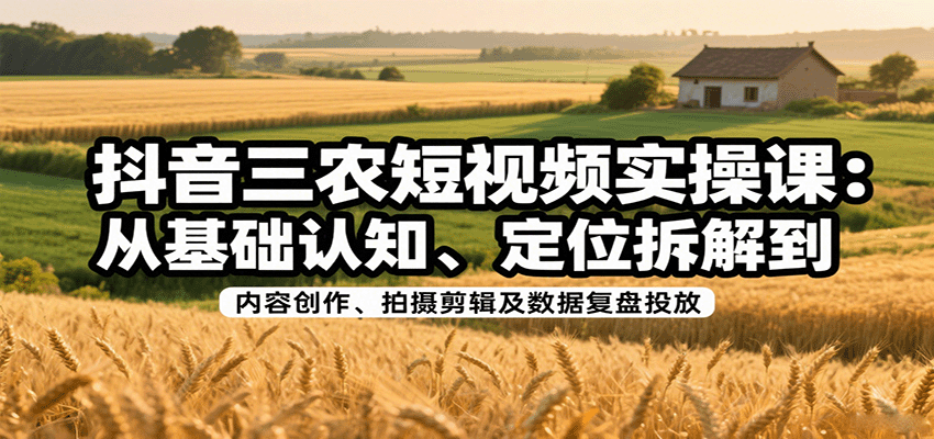 抖音三农短视频实操课：从基础认知、定位拆解到内容创作、拍摄剪辑及数据复盘投放-资源宝库