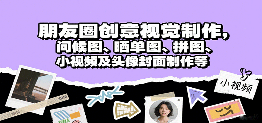 朋友圈创意视觉制作，问候图、晒单图、拼图、小视频及头像封面制作等-资源宝库