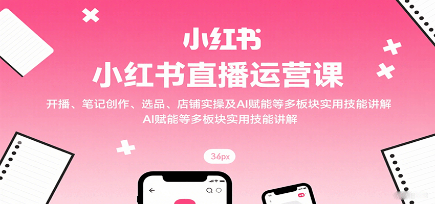 小红书直播运营课：开播、笔记创作、选品、店铺实操及 AI 赋能等多板块实用技能讲解-资源宝库