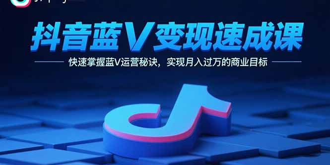 抖音蓝V变现速成课，快速掌握蓝V运营秘诀，实现月入过万的商业目标-资源宝库