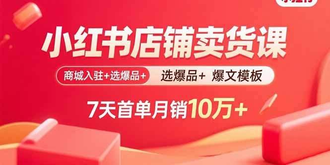 小红书店铺卖货课：商城入驻+选爆品+爆文模板，7天首单月销10万+-资源宝库