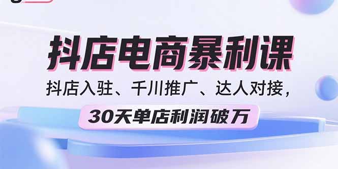 2025抖店电商暴利课，抖店入驻、千川推广、达人对接，30天单店利润破万-资源宝库