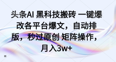 头条AI 黑科技搬砖 一键爆改各平台爆文,自动排版,秒过原创 矩阵操作,月入3w+【揭秘】