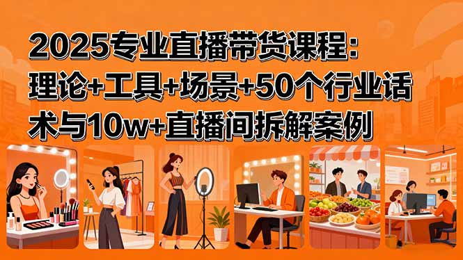 2025专业直播带货课程：理论+工具+场景+50个行业话术与10w+直播间拆解案例-资源宝库