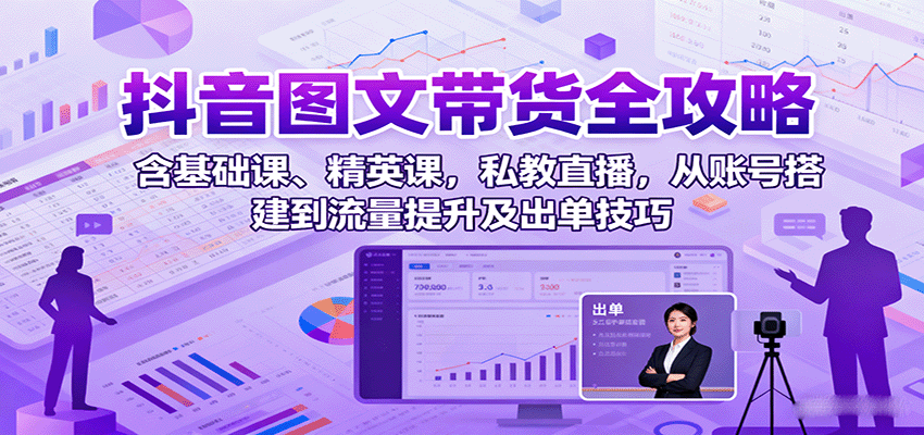 抖音图文带货全攻略：含基础课、精英课，私教直播，从账号搭建到流量提升及出单技巧-资源宝库
