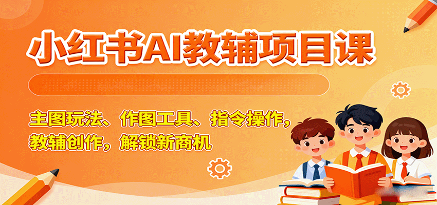 小红书AI教辅项目课，主图玩法、作图工具、指令操作，教辅创作，解锁新商机-资源宝库
